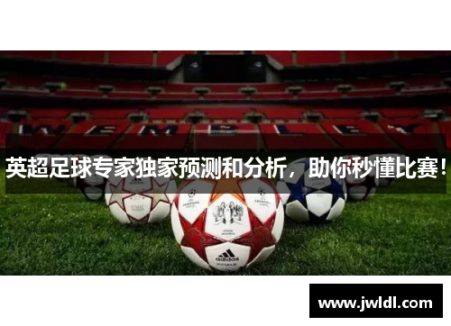 英超足球专家独家预测和分析，助你秒懂比赛！