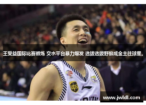 王受益国际比赛锻炼 交水平台暴力爆发 选拔选拔野狼成金主往球星。