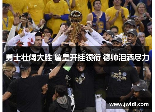 勇士壮阔大胜 詹皇开挂领衔 德帅泪洒尽力