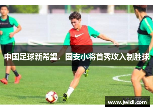 中国足球新希望，国安小将首秀攻入制胜球