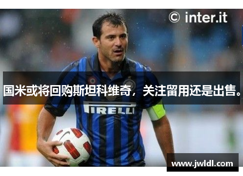 国米或将回购斯坦科维奇，关注留用还是出售。